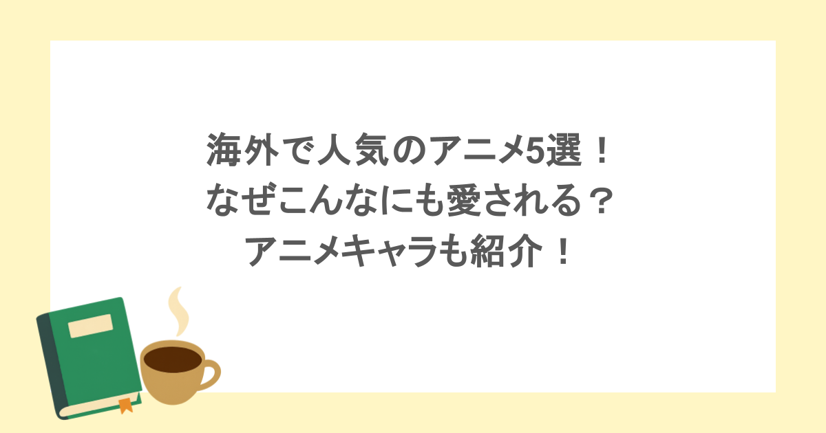 海外で人気のアニメ5選!なぜこんなにも愛される?アニメキャラも紹介!