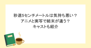 秒速5センチメートルは気持ち悪い？アニメと実写で結末が違う？キャストも紹介
